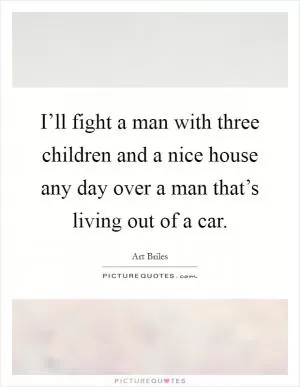 I’ll fight a man with three children and a nice house any day over a man that’s living out of a car Picture Quote #1