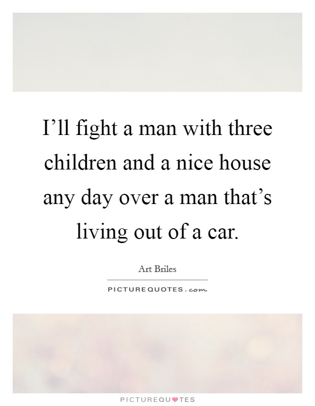 I'll fight a man with three children and a nice house any day over a man that's living out of a car. Picture Quote #1