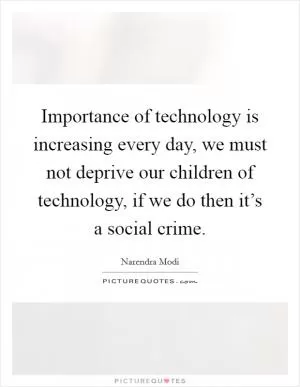 Importance of technology is increasing every day, we must not deprive our children of technology, if we do then it’s a social crime Picture Quote #1