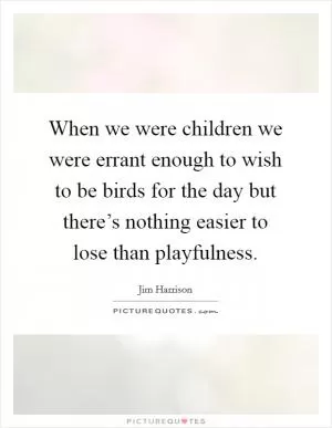 When we were children we were errant enough to wish to be birds for the day but there’s nothing easier to lose than playfulness Picture Quote #1