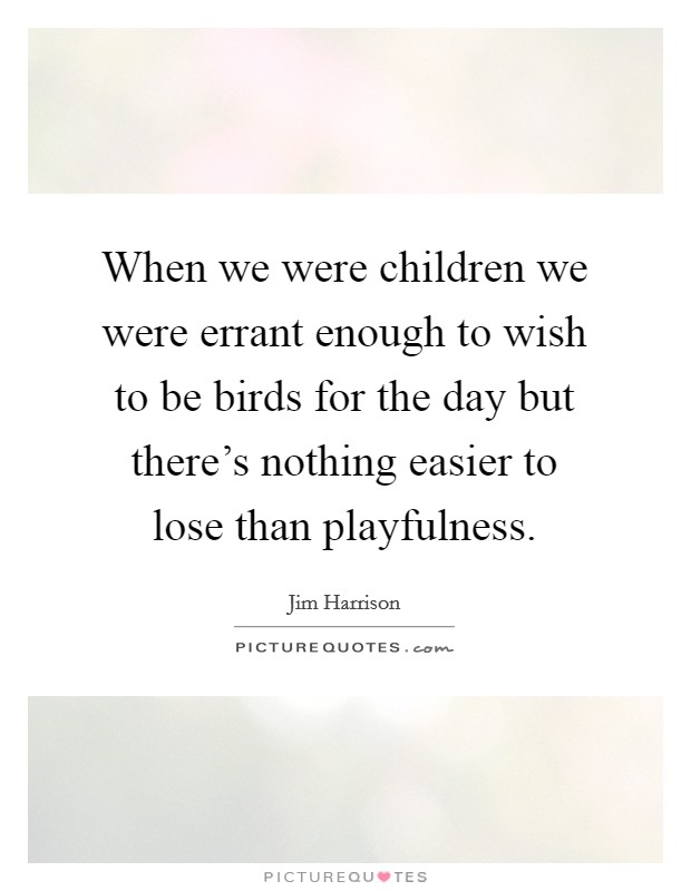When we were children we were errant enough to wish to be birds for the day but there's nothing easier to lose than playfulness. Picture Quote #1