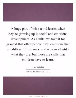 A huge part of what a kid learns when they’re growing up is social and emotional development. As adults, we take it for granted that other people have emotions that are different from ours, and we can identify what they are, but those are skills that children have to learn Picture Quote #1