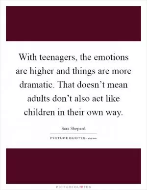 With teenagers, the emotions are higher and things are more dramatic. That doesn’t mean adults don’t also act like children in their own way Picture Quote #1