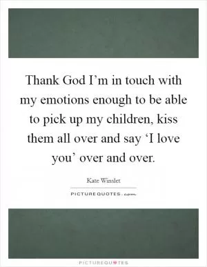 Thank God I’m in touch with my emotions enough to be able to pick up my children, kiss them all over and say ‘I love you’ over and over Picture Quote #1