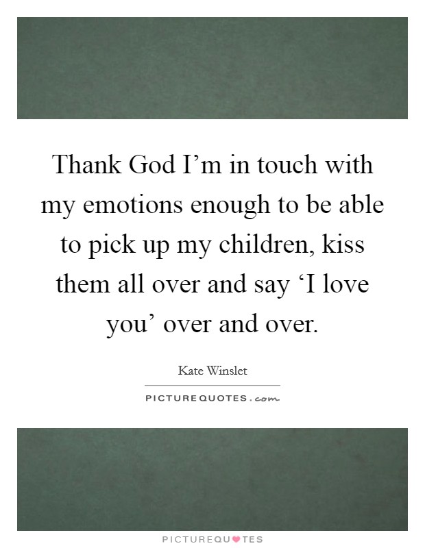Thank God I'm in touch with my emotions enough to be able to pick up my children, kiss them all over and say ‘I love you' over and over. Picture Quote #1