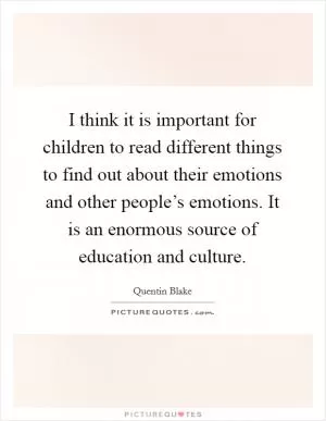 I think it is important for children to read different things to find out about their emotions and other people’s emotions. It is an enormous source of education and culture Picture Quote #1