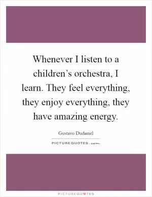 Whenever I listen to a children’s orchestra, I learn. They feel everything, they enjoy everything, they have amazing energy Picture Quote #1