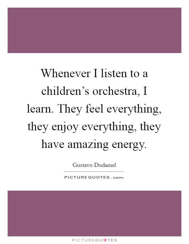Whenever I listen to a children's orchestra, I learn. They feel everything, they enjoy everything, they have amazing energy. Picture Quote #1