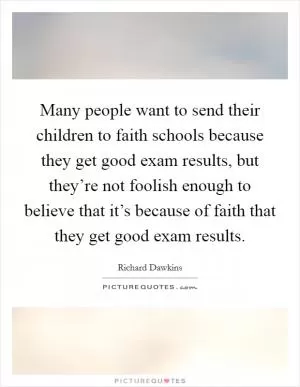 Many people want to send their children to faith schools because they get good exam results, but they’re not foolish enough to believe that it’s because of faith that they get good exam results Picture Quote #1
