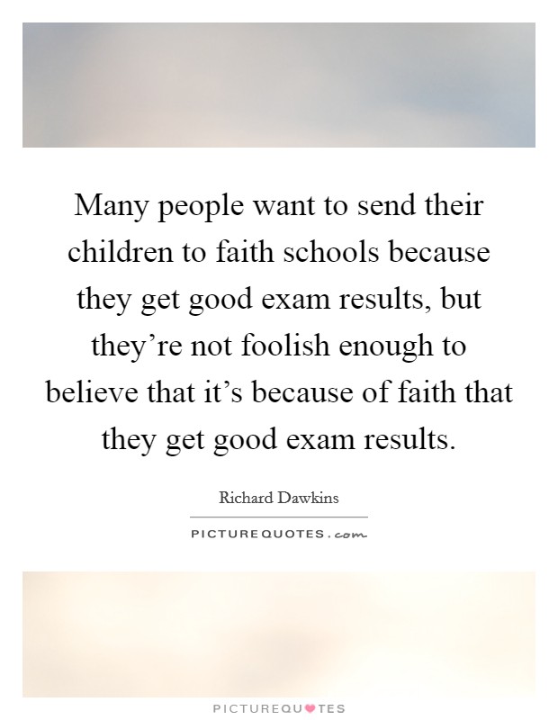 Many people want to send their children to faith schools because they get good exam results, but they're not foolish enough to believe that it's because of faith that they get good exam results. Picture Quote #1