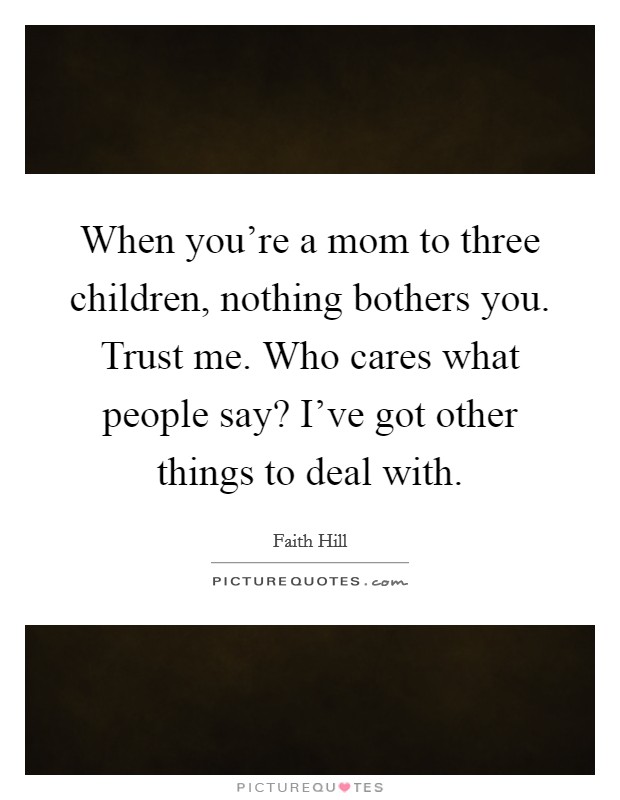 When you're a mom to three children, nothing bothers you. Trust me. Who cares what people say? I've got other things to deal with. Picture Quote #1