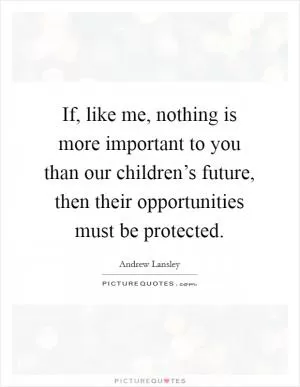 If, like me, nothing is more important to you than our children’s future, then their opportunities must be protected Picture Quote #1