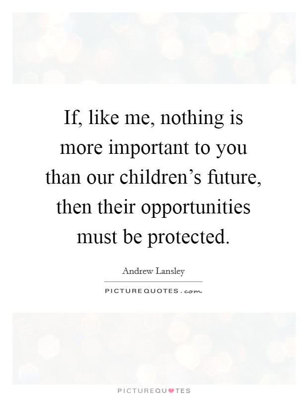 If, like me, nothing is more important to you than our children's future, then their opportunities must be protected. Picture Quote #1