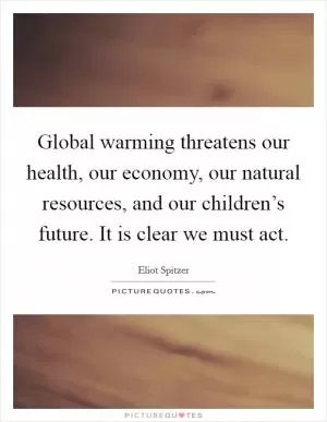 Global warming threatens our health, our economy, our natural resources, and our children’s future. It is clear we must act Picture Quote #1