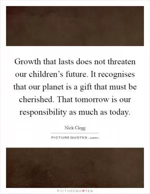 Growth that lasts does not threaten our children’s future. It recognises that our planet is a gift that must be cherished. That tomorrow is our responsibility as much as today Picture Quote #1