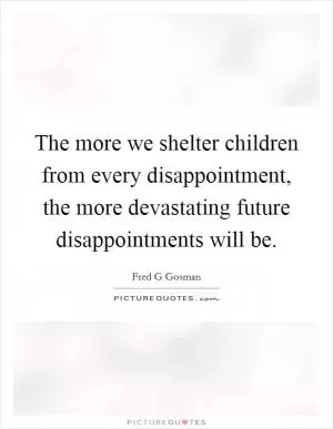 The more we shelter children from every disappointment, the more devastating future disappointments will be Picture Quote #1