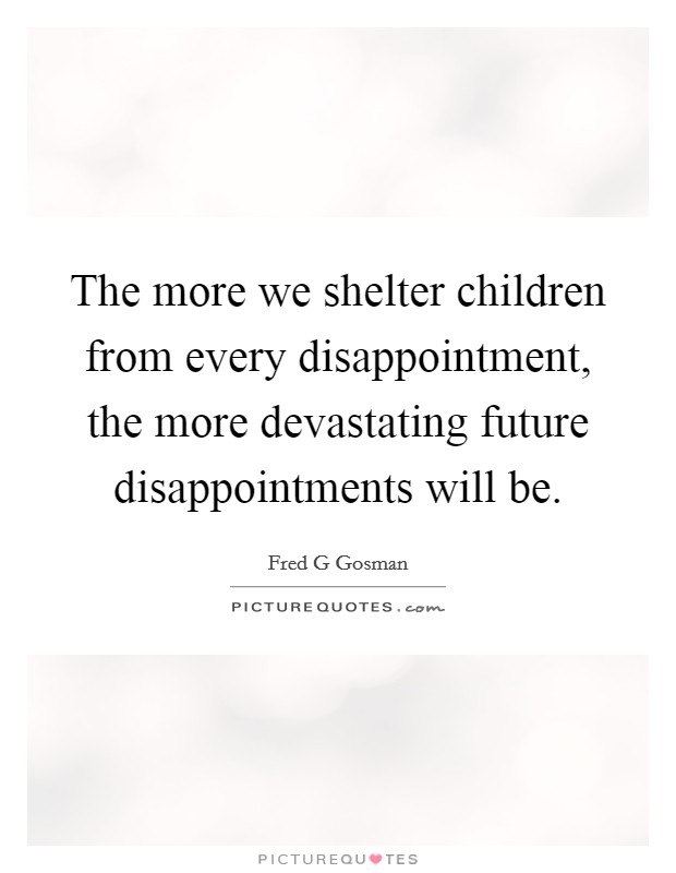 The more we shelter children from every disappointment, the more devastating future disappointments will be. Picture Quote #1