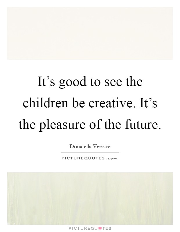 It's good to see the children be creative. It's the pleasure of the future. Picture Quote #1