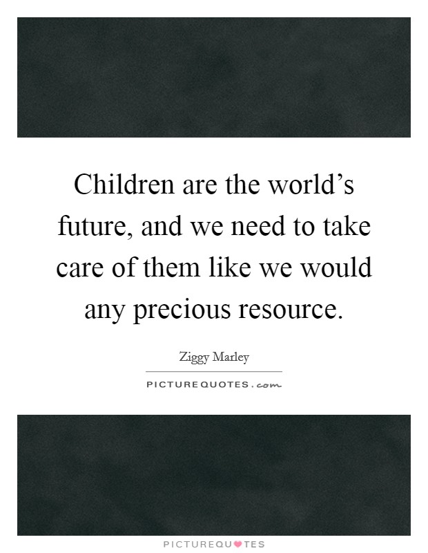Children are the world's future, and we need to take care of them like we would any precious resource. Picture Quote #1