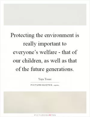 Protecting the environment is really important to everyone’s welfare - that of our children, as well as that of the future generations Picture Quote #1