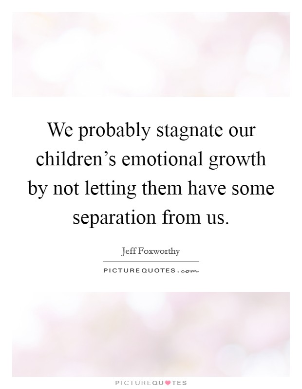 We probably stagnate our children's emotional growth by not letting them have some separation from us. Picture Quote #1