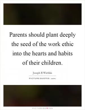 Parents should plant deeply the seed of the work ethic into the hearts and habits of their children Picture Quote #1