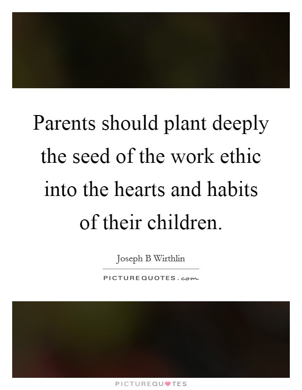 Parents should plant deeply the seed of the work ethic into the hearts and habits of their children. Picture Quote #1