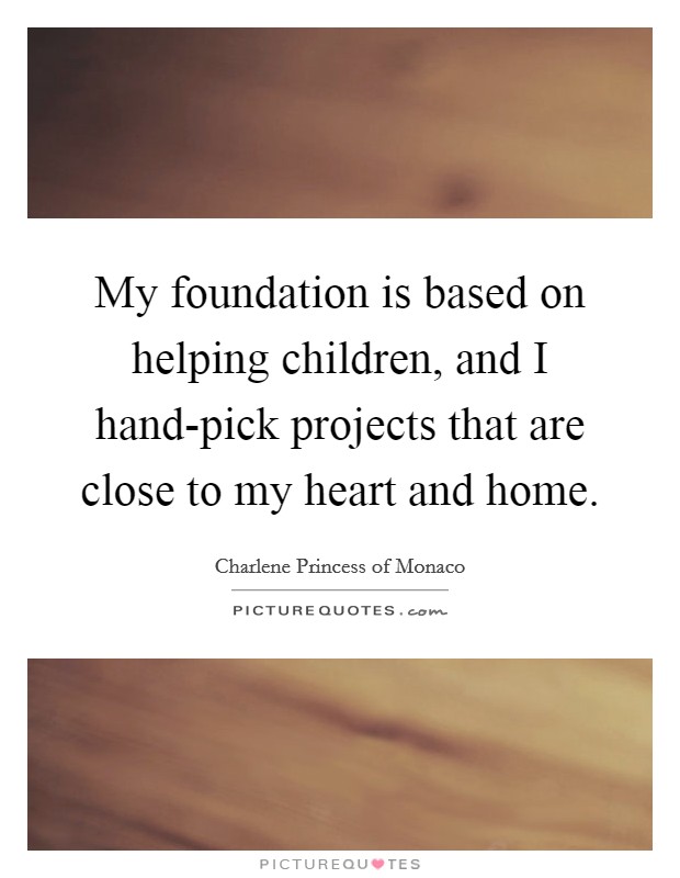 My foundation is based on helping children, and I hand-pick projects that are close to my heart and home. Picture Quote #1
