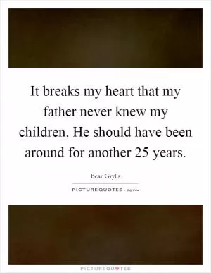 It breaks my heart that my father never knew my children. He should have been around for another 25 years Picture Quote #1