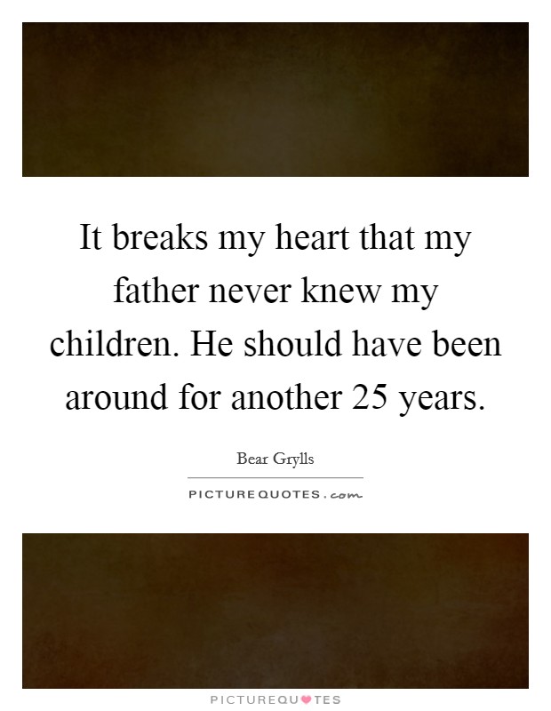 It breaks my heart that my father never knew my children. He should have been around for another 25 years. Picture Quote #1