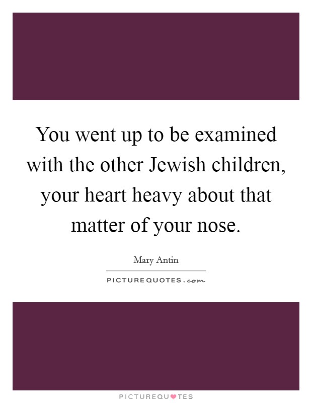 You went up to be examined with the other Jewish children, your heart heavy about that matter of your nose. Picture Quote #1