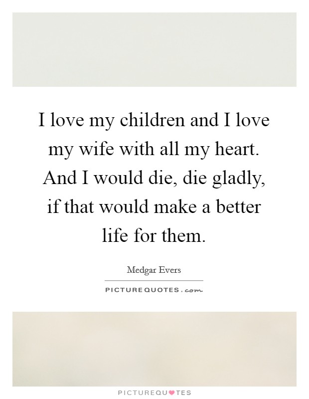 I love my children and I love my wife with all my heart. And I would die, die gladly, if that would make a better life for them. Picture Quote #1