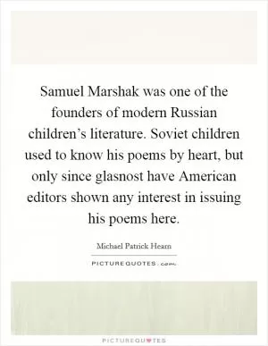 Samuel Marshak was one of the founders of modern Russian children’s literature. Soviet children used to know his poems by heart, but only since glasnost have American editors shown any interest in issuing his poems here Picture Quote #1