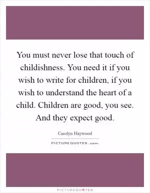 You must never lose that touch of childishness. You need it if you wish to write for children, if you wish to understand the heart of a child. Children are good, you see. And they expect good Picture Quote #1