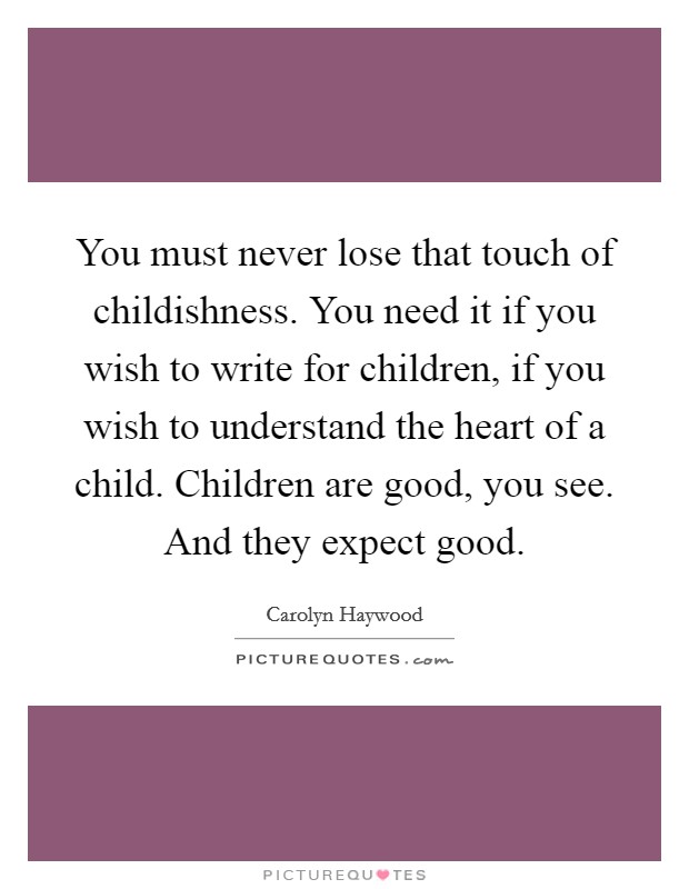 You must never lose that touch of childishness. You need it if you wish to write for children, if you wish to understand the heart of a child. Children are good, you see. And they expect good. Picture Quote #1