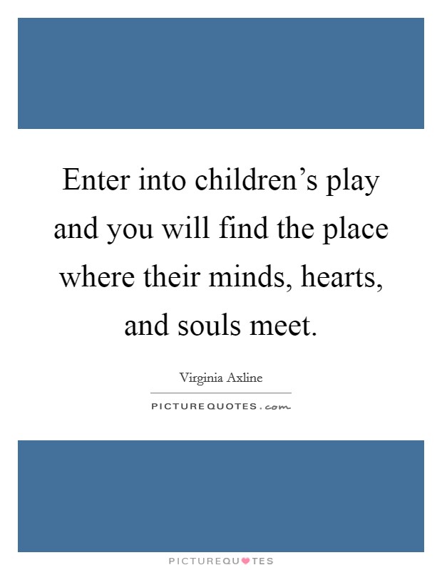 Enter into children's play and you will find the place where their minds, hearts, and souls meet. Picture Quote #1