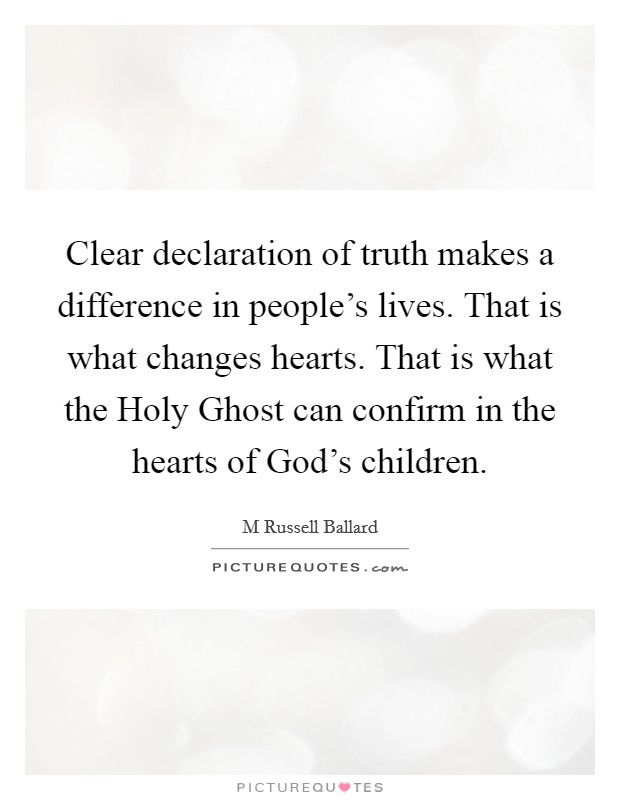 Clear declaration of truth makes a difference in people's lives. That is what changes hearts. That is what the Holy Ghost can confirm in the hearts of God's children. Picture Quote #1