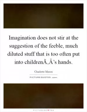 Imagination does not stir at the suggestion of the feeble, much diluted stuff that is too often put into childrenÃ‚Â’s hands Picture Quote #1