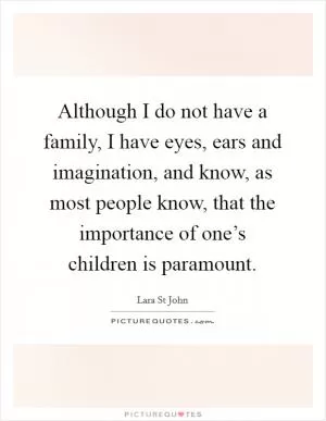Although I do not have a family, I have eyes, ears and imagination, and know, as most people know, that the importance of one’s children is paramount Picture Quote #1