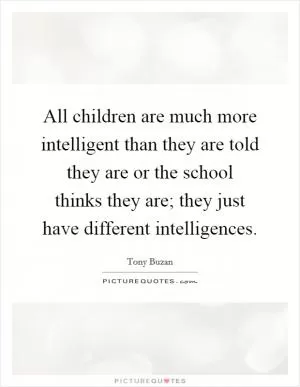 All children are much more intelligent than they are told they are or the school thinks they are; they just have different intelligences Picture Quote #1