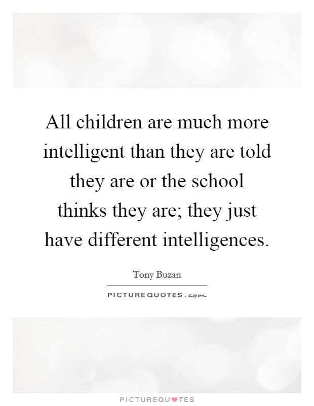 All children are much more intelligent than they are told they are or the school thinks they are; they just have different intelligences. Picture Quote #1