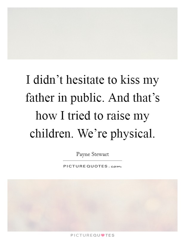 I didn't hesitate to kiss my father in public. And that's how I tried to raise my children. We're physical. Picture Quote #1