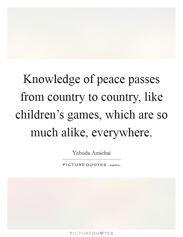 Knowledge of peace passes from country to country, like children's games, which are so much alike, everywhere. Picture Quote #1