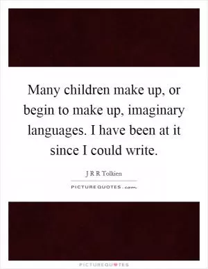 Many children make up, or begin to make up, imaginary languages. I have been at it since I could write Picture Quote #1