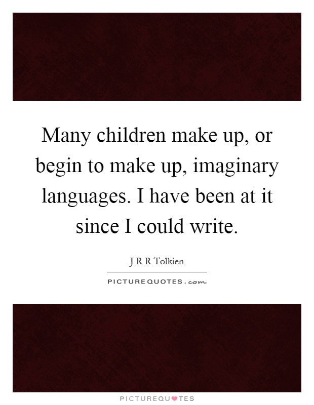 Many children make up, or begin to make up, imaginary languages. I have been at it since I could write. Picture Quote #1