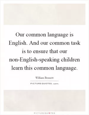 Our common language is English. And our common task is to ensure that our non-English-speaking children learn this common language Picture Quote #1