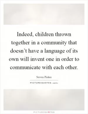 Indeed, children thrown together in a community that doesn’t have a language of its own will invent one in order to communicate with each other Picture Quote #1