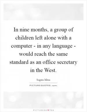 In nine months, a group of children left alone with a computer - in any language - would reach the same standard as an office secretary in the West Picture Quote #1