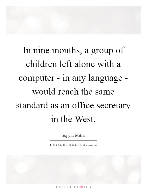 In nine months, a group of children left alone with a computer - in any language - would reach the same standard as an office secretary in the West. Picture Quote #1