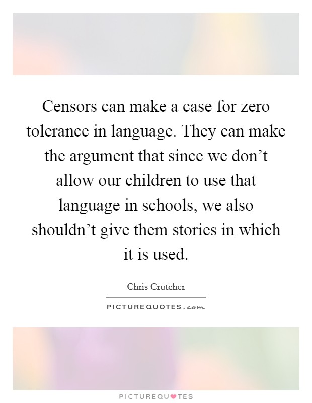 Censors can make a case for zero tolerance in language. They can make the argument that since we don't allow our children to use that language in schools, we also shouldn't give them stories in which it is used. Picture Quote #1